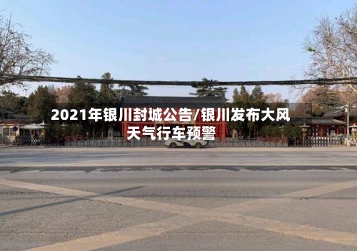 2021年银川封城公告/银川发布大风天气行车预警-第3张图片