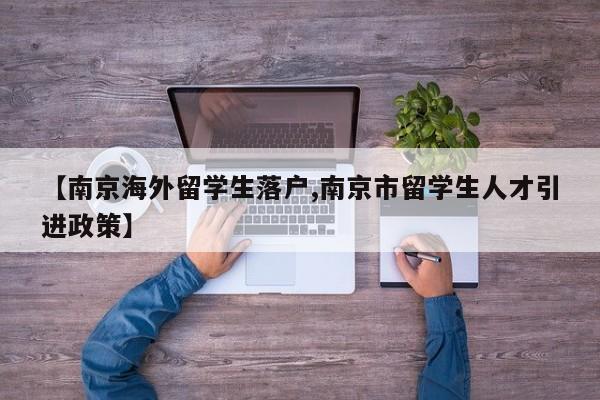 【南京海外留学生落户,南京市留学生人才引进政策】