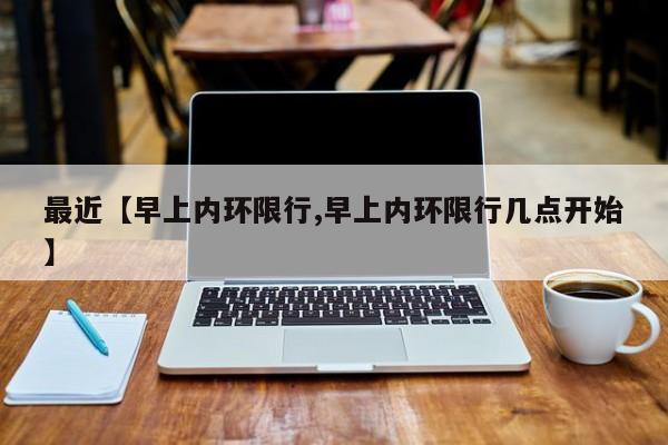 最近【早上内环限行,早上内环限行几点开始】