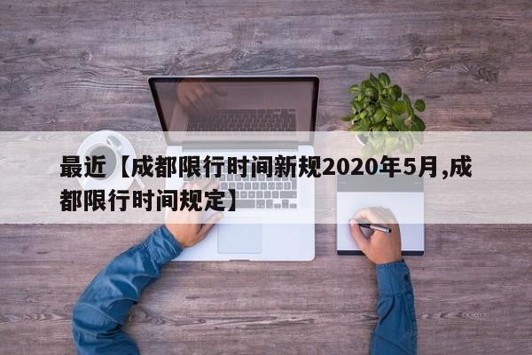 最近【成都限行时间新规2020年5月,成都限行时间规定】