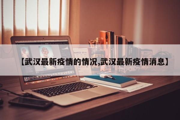 【武汉最新疫情的情况,武汉最新疫情消息】