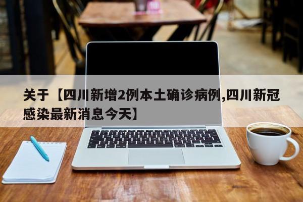 关于【四川新增2例本土确诊病例,四川新冠感染最新消息今天】
