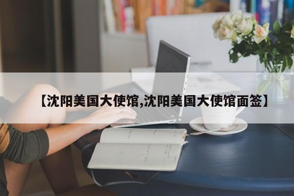 【沈阳美国大使馆,沈阳美国大使馆面签】