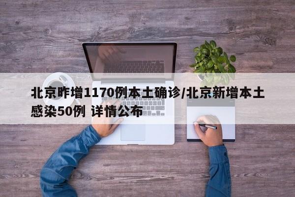 北京昨增1170例本土确诊/北京新增本土感染50例 详情公布