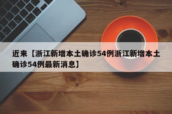 近来【浙江新增本土确诊54例浙江新增本土确诊54例最新消息】