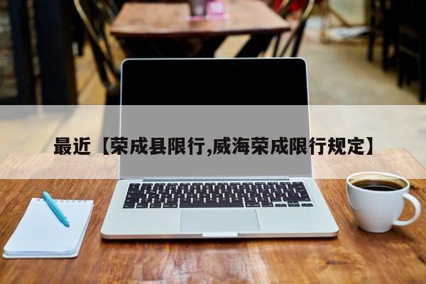 最近【荣成县限行,威海荣成限行规定】