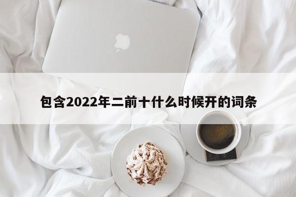 包含2022年二前十什么时候开的词条