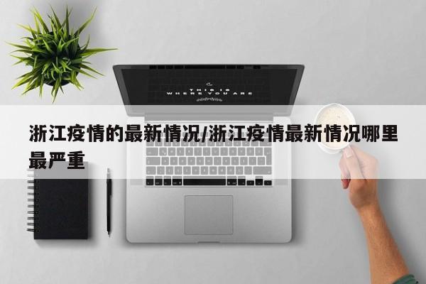 浙江疫情的最新情况/浙江疫情最新情况哪里最严重
