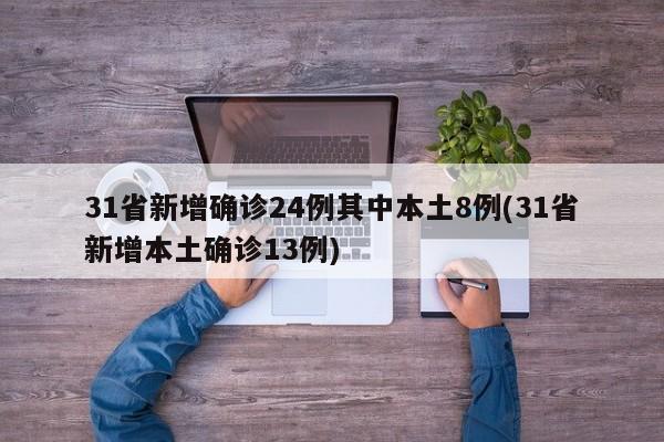 31省新增确诊24例其中本土8例(31省新增本土确诊13例)