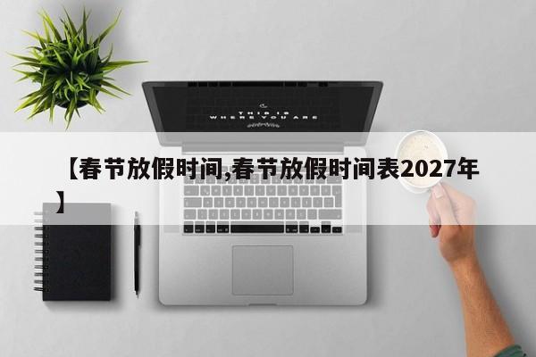 【春节放假时间,春节放假时间表2027年】