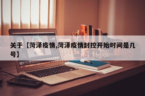 关于【菏泽疫情,菏泽疫情封控开始时间是几号】