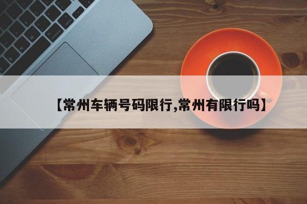 【常州车辆号码限行,常州有限行吗】