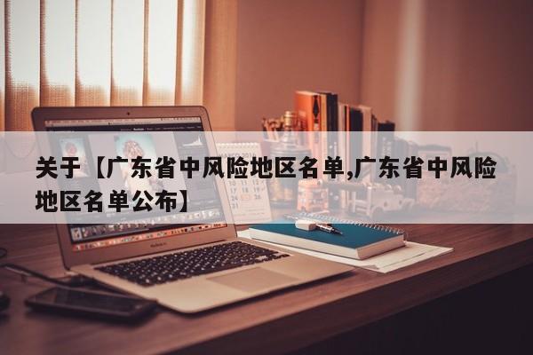 关于【广东省中风险地区名单,广东省中风险地区名单公布】