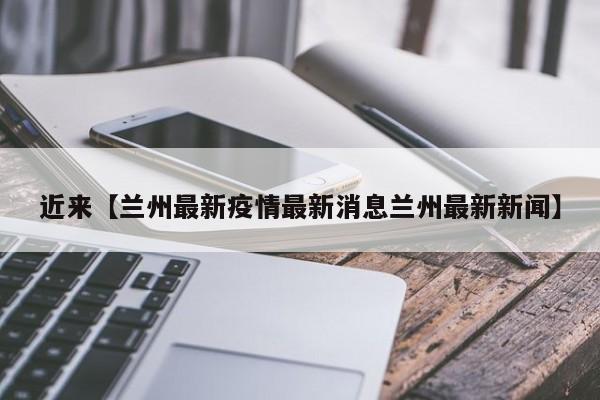 近来【兰州最新疫情最新消息兰州最新新闻】