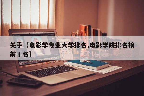 关于【电影学专业大学排名,电影学院排名榜前十名】