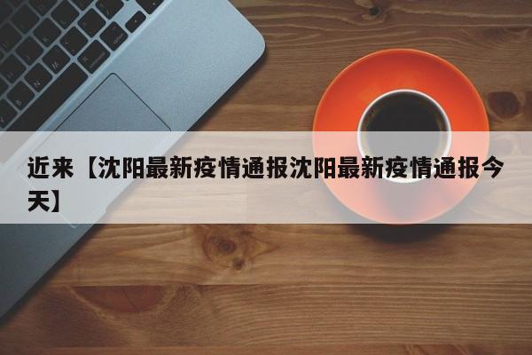 近来【沈阳最新疫情通报沈阳最新疫情通报今天】