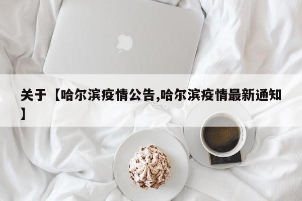 关于【哈尔滨疫情公告,哈尔滨疫情最新通知】