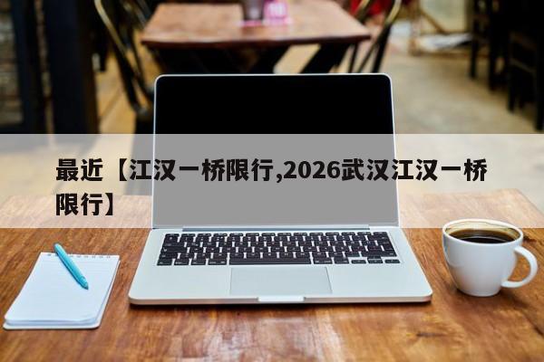 最近【江汉一桥限行,2026武汉江汉一桥限行】