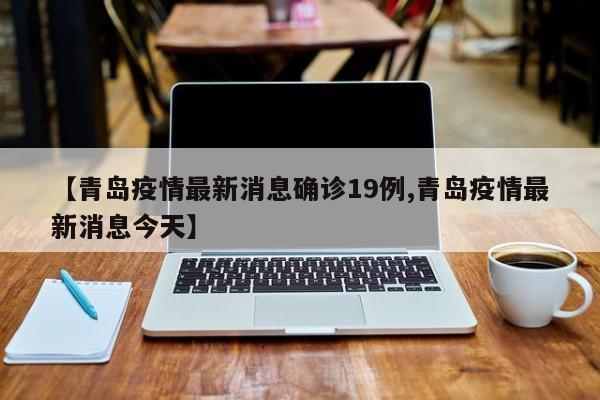 【青岛疫情最新消息确诊19例,青岛疫情最新消息今天】