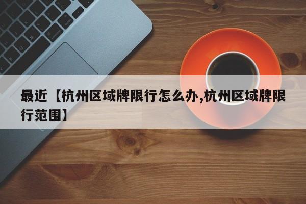 最近【杭州区域牌限行怎么办,杭州区域牌限行范围】
