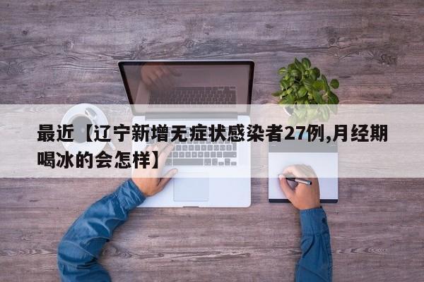 最近【辽宁新增无症状感染者27例,月经期喝冰的会怎样】
