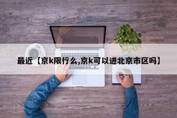 最近【京k限行么,京k可以进北京市区吗】