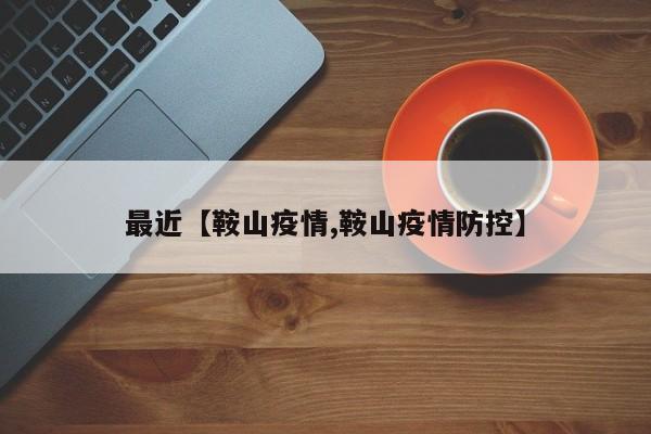 最近【鞍山疫情,鞍山疫情防控】