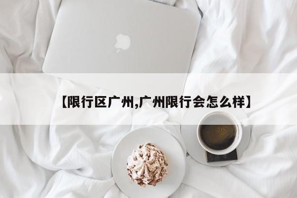 【限行区广州,广州限行会怎么样】