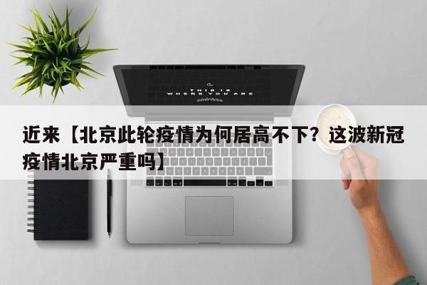 近来【北京此轮疫情为何居高不下?这波新冠疫情北京严重吗】