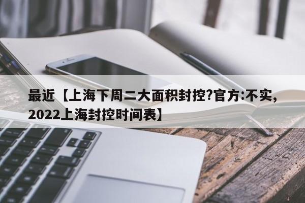 最近【上海下周二大面积封控?官方:不实,2022上海封控时间表】