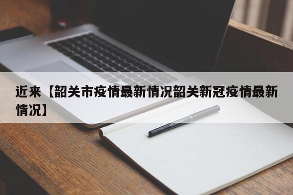 近来【韶关市疫情最新情况韶关新冠疫情最新情况】
