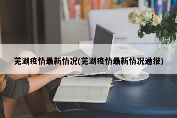 芜湖疫情最新情况(芜湖疫情最新情况通报)