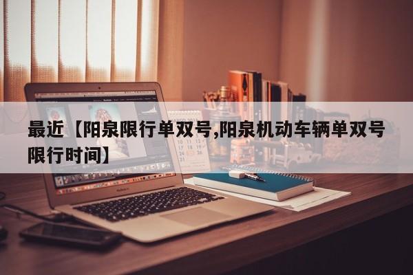 最近【阳泉限行单双号,阳泉机动车辆单双号限行时间】