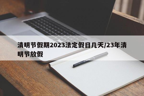 清明节假期2023法定假日几天/23年清明节放假