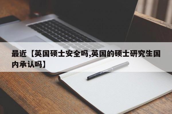 最近【英国硕士安全吗,英国的硕士研究生国内承认吗】
