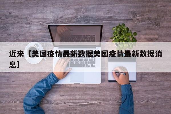 近来【美国疫情最新数据美国疫情最新数据消息】