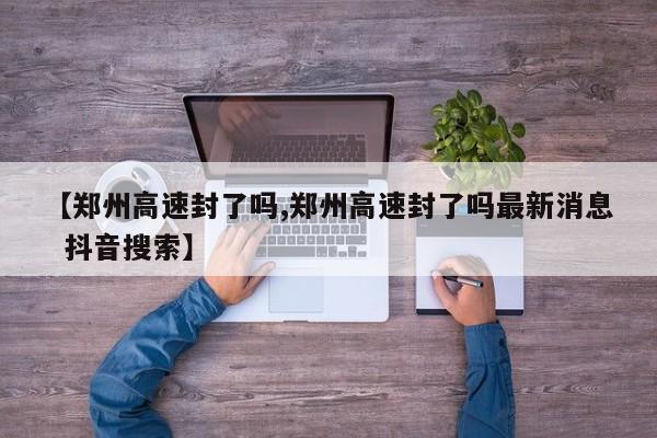 【郑州高速封了吗,郑州高速封了吗最新消息 抖音搜索】