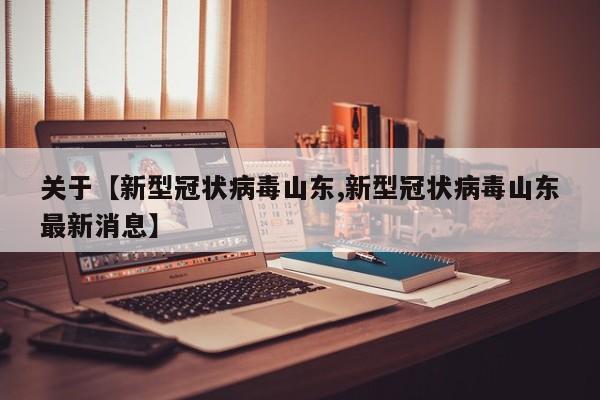 关于【新型冠状病毒山东,新型冠状病毒山东最新消息】