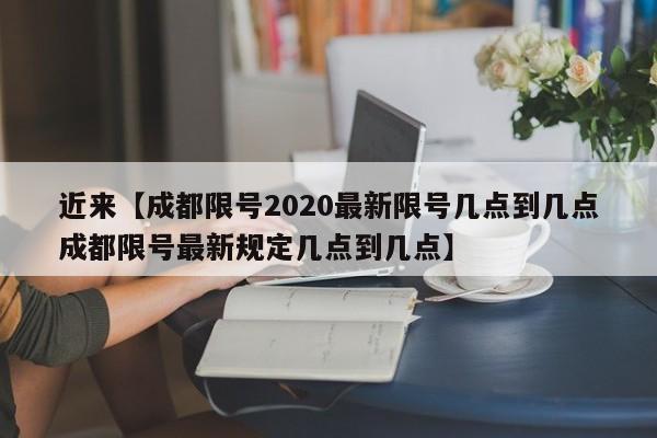近来【成都限号2020最新限号几点到几点成都限号最新规定几点到几点】