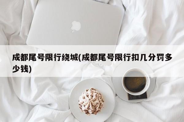 成都尾号限行绕城(成都尾号限行扣几分罚多少钱)