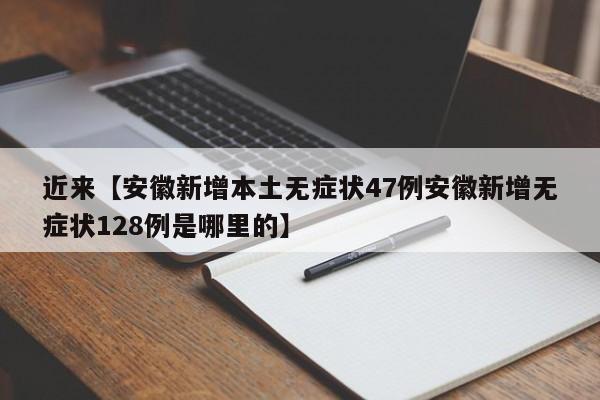 近来【安徽新增本土无症状47例安徽新增无症状128例是哪里的】