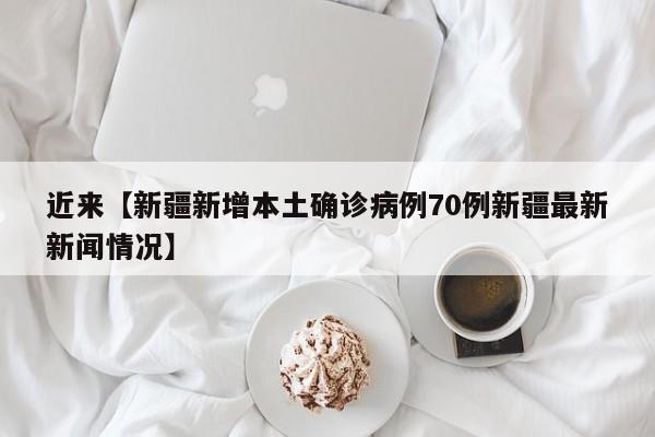 近来【新疆新增本土确诊病例70例新疆最新新闻情况】