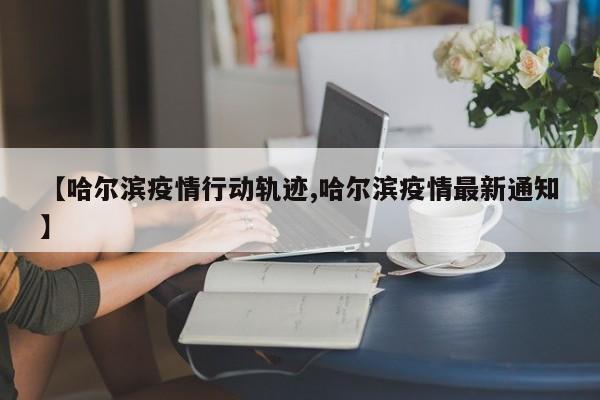 【哈尔滨疫情行动轨迹,哈尔滨疫情最新通知】
