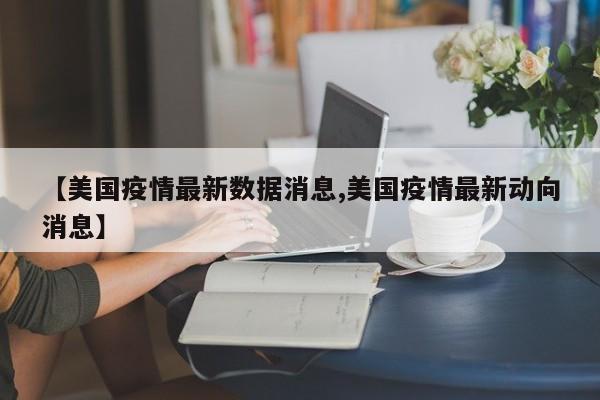 【美国疫情最新数据消息,美国疫情最新动向消息】