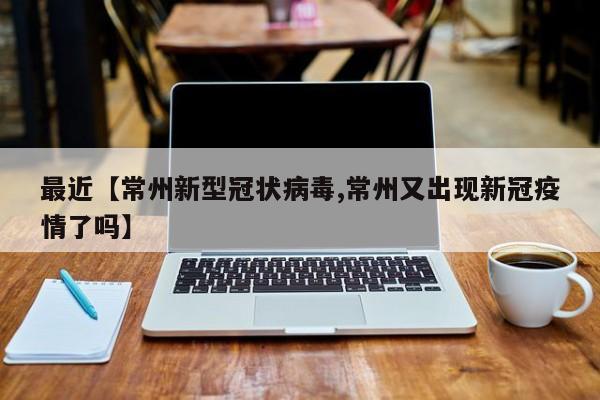 最近【常州新型冠状病毒,常州又出现新冠疫情了吗】