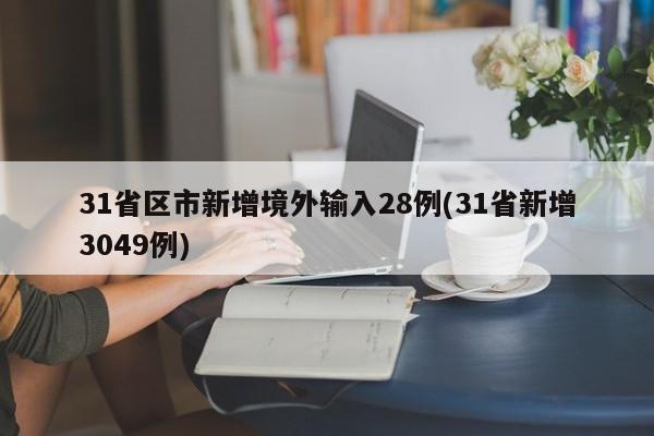 31省区市新增境外输入28例(31省新增3049例)