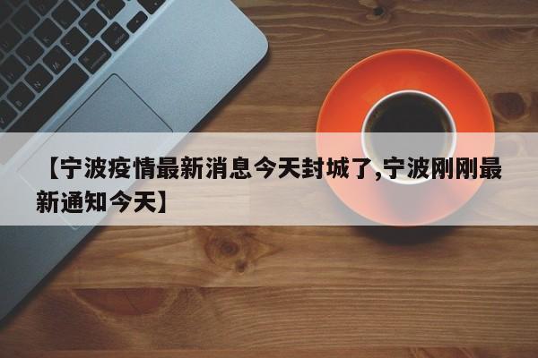 【宁波疫情最新消息今天封城了,宁波刚刚最新通知今天】
