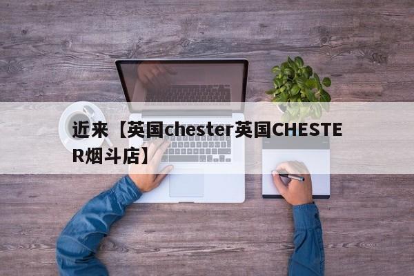 近来【英国chester英国CHESTER烟斗店】