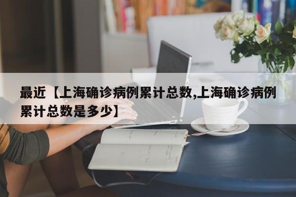 最近【上海确诊病例累计总数,上海确诊病例累计总数是多少】