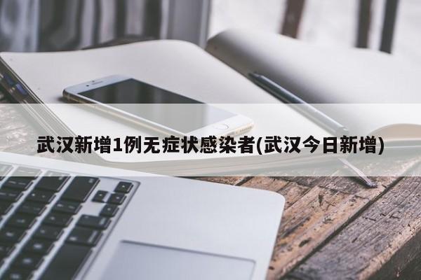 武汉新增1例无症状感染者(武汉今日新增)